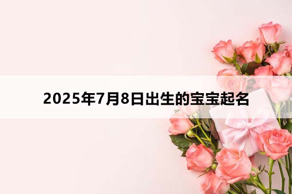 2025年7月8日出生的寶寶五行缺什么，取什么名好？
