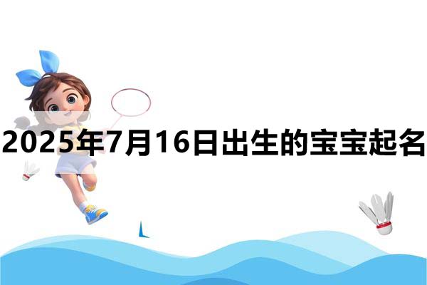 2025年7月16日出生的寶寶取什么名好，五行缺什么
