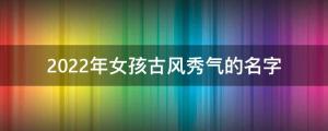 虎年女寶寶名字大全：精選2022年女孩古風(fēng)秀氣的名字 
